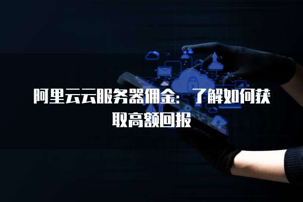阿里云云服务器佣金:了解如何获取高额回报