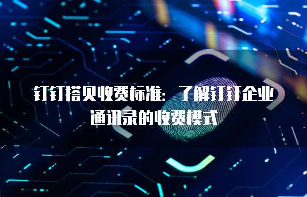 钉钉搭贝收费标准:了解钉钉企业通讯录的收费模式