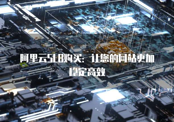 阿里云SLB购买:让您的网站更加稳定高效