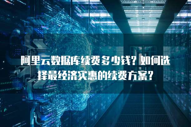 阿里云数据库续费多少钱?如何选择最经济实惠的续费方案?