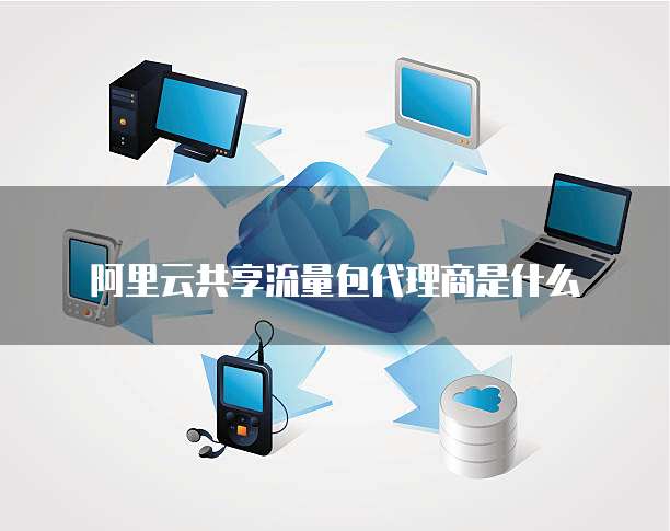阿里云共享流量包代理商是什么