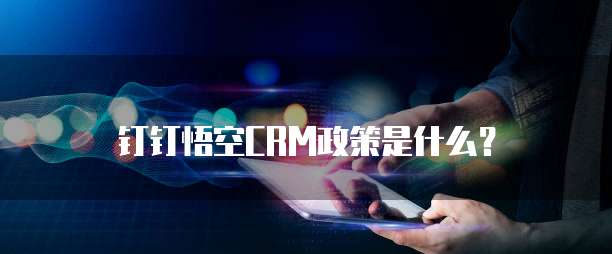 钉钉悟空CRM政策是什么?