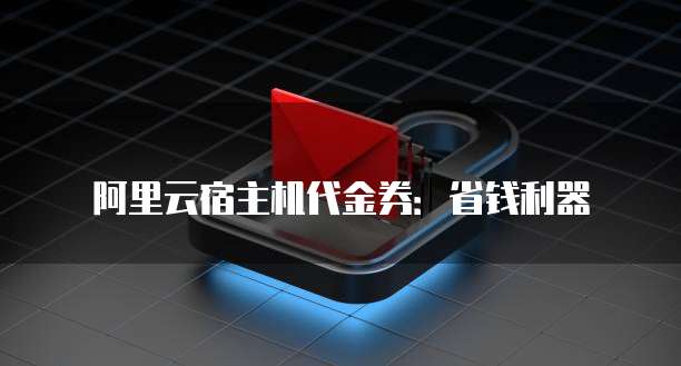 阿里云宿主机代金券:省钱利器