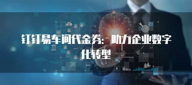 钉钉易车间代金券：助力企业数字化转型