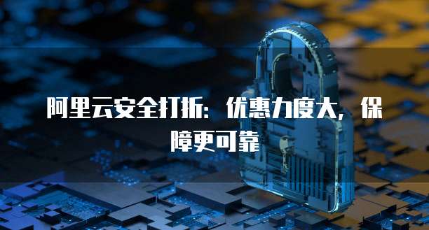 阿里云安全打折:优惠力度大,保障更可靠