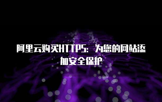 阿里云购买HTTPS:为您的网站添加安全保护