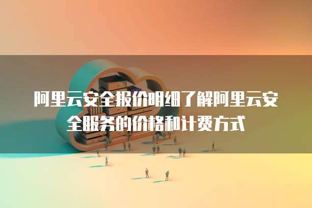 阿里云安全报价明细了解阿里云安全服务的价格和计费方式