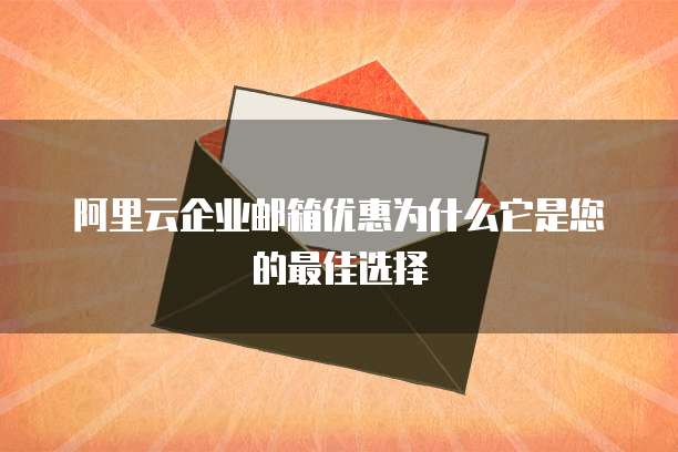 阿里云企业邮箱优惠为什么它是您的最佳选择