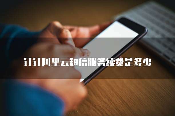 钉钉阿里云短信服务续费是多少
