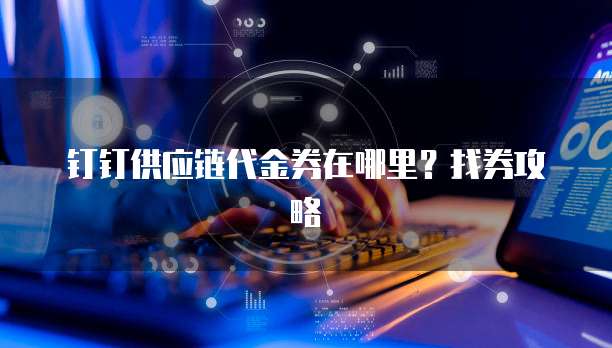 钉钉供应链代金券在哪里?找券攻略