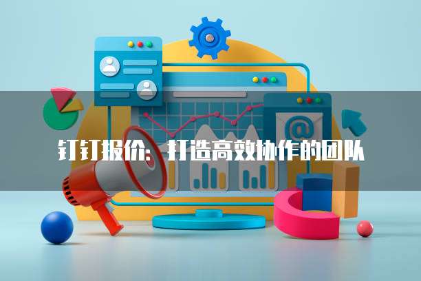 钉钉报价:打造高效协作的团队
