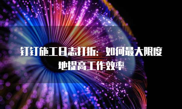 钉钉施工日志打折:如何最大限度地提高工作效率