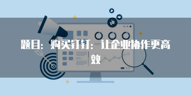 题目:购买钉钉:让企业协作更高效