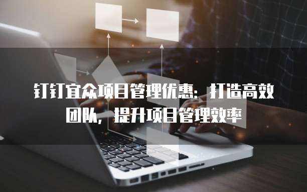 钉钉宜众项目管理优惠:打造高效团队,提升项目管理效率