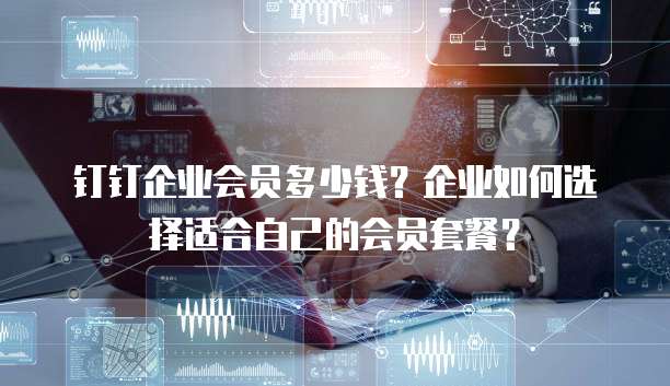 钉钉企业会员多少钱?企业如何选择适合自己的会员套餐?