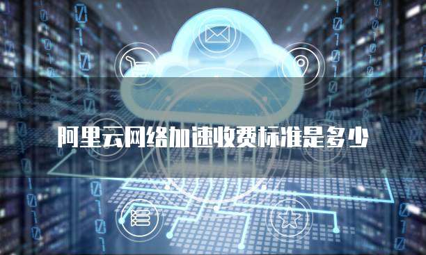 阿里云网络加速收费标准是多少
