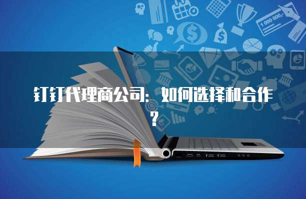 钉钉代理商公司:如何选择和合作?