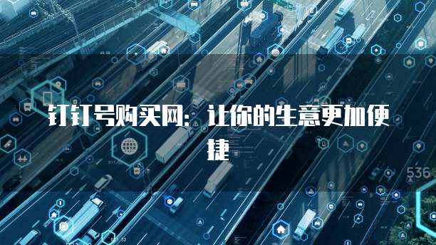 钉钉号购买网:让你的生意更加便捷