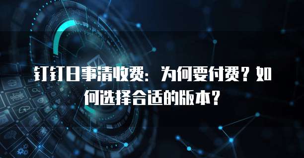 钉钉日事清收费：为何要付费？如何选择合适的版本？