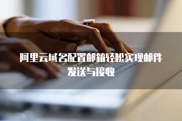 阿里云域名配置邮箱轻松实现邮件发送与接收
