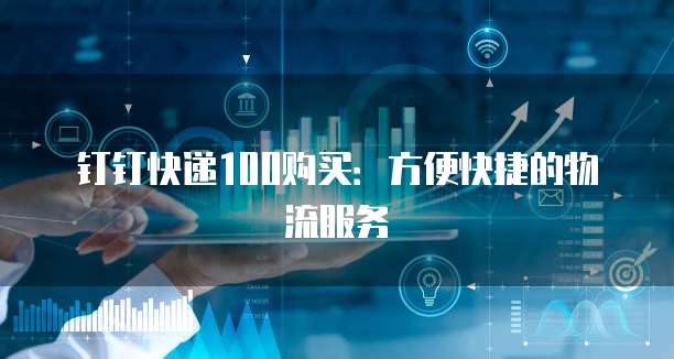 钉钉快递100购买：方便快捷的物流服务
