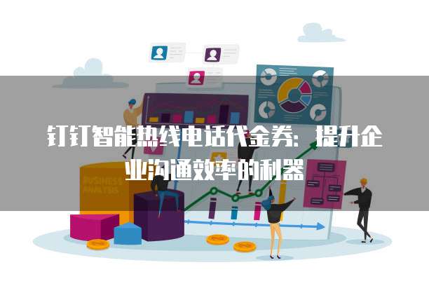 钉钉智能热线电话代金券：提升企业沟通效率的利器