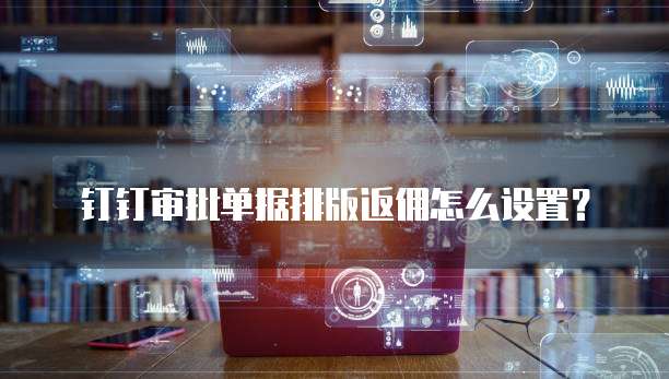 钉钉审批单据排版返佣怎么设置?