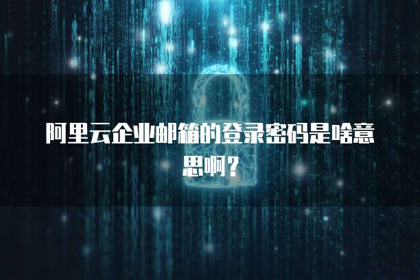 阿里云企业邮箱的登录密码是啥意思啊？