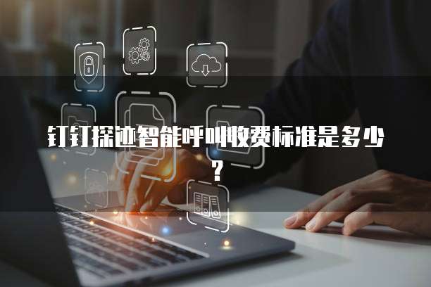 钉钉探迹智能呼叫收费标准是多少?