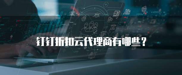 钉钉折扣云代理商有哪些?