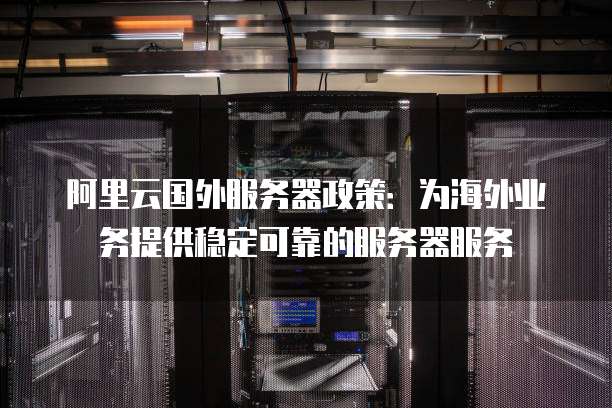 阿里云国外服务器政策:为海外业务提供稳定可靠的服务器服务