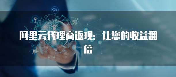 阿里云代理商返现:让您的收益翻倍