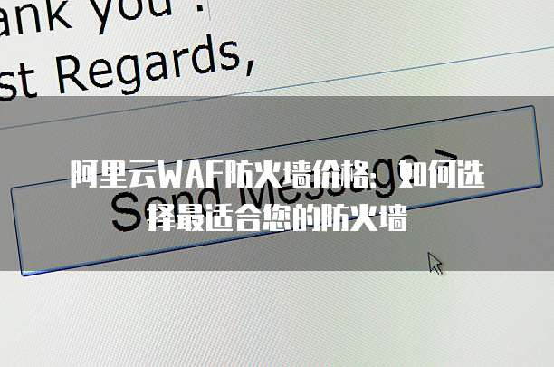 阿里云WAF防火墙价格：如何选择最适合您的防火墙