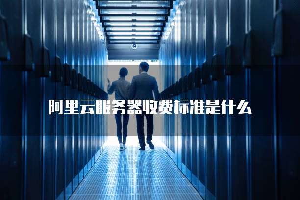 阿里云服务器收费标准是什么
