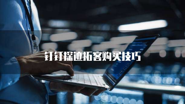 钉钉探迹拓客购买技巧