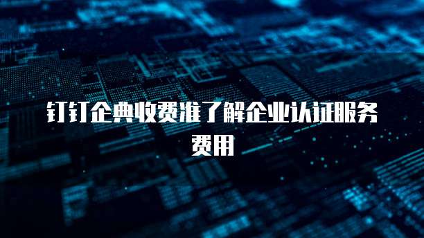 钉钉企典收费准了解企业认证服务费用