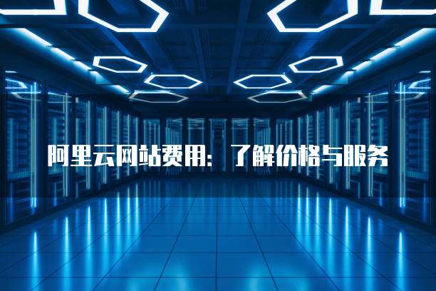 阿里云网站费用:了解价格与服务
