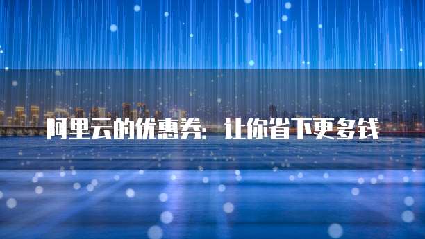 阿里云的优惠券:让你省下更多钱