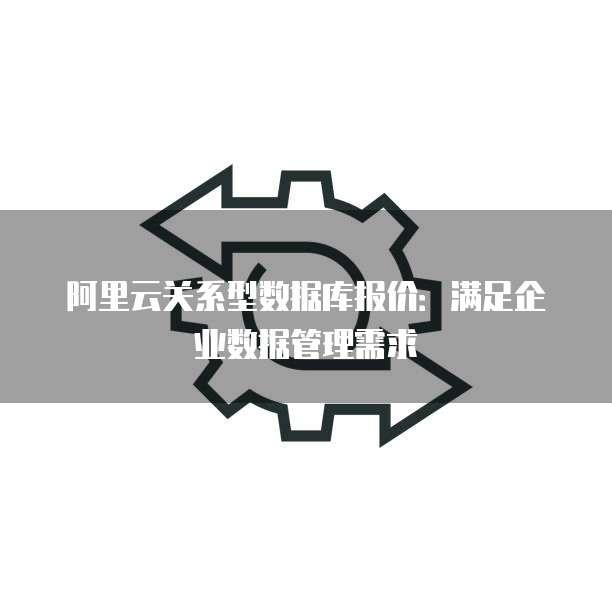 阿里云关系型数据库报价:满足企业数据管理需求