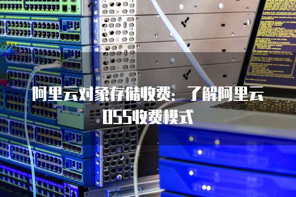 阿里云对象存储收费：了解阿里云OSS收费模式