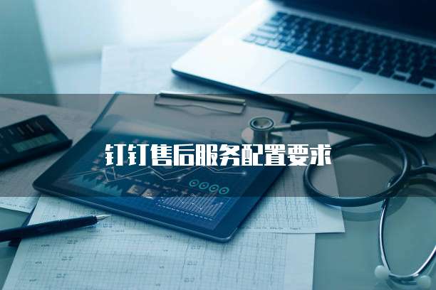 钉钉售后服务配置要求