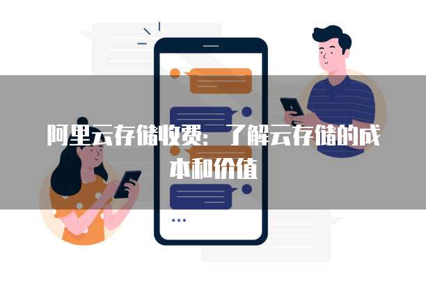 阿里云存储收费:了解云存储的成本和价值
