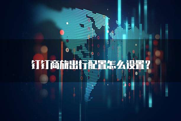 钉钉商旅出行配置怎么设置?