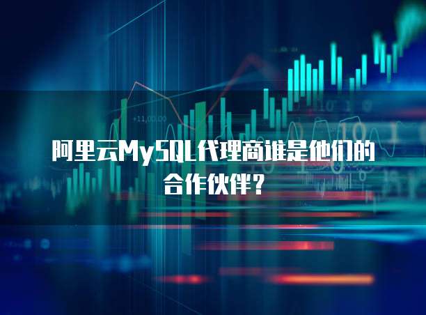 阿里云MySQL代理商谁是他们的合作伙伴?