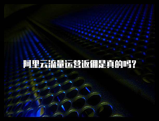 阿里云流量运营返佣是真的吗?