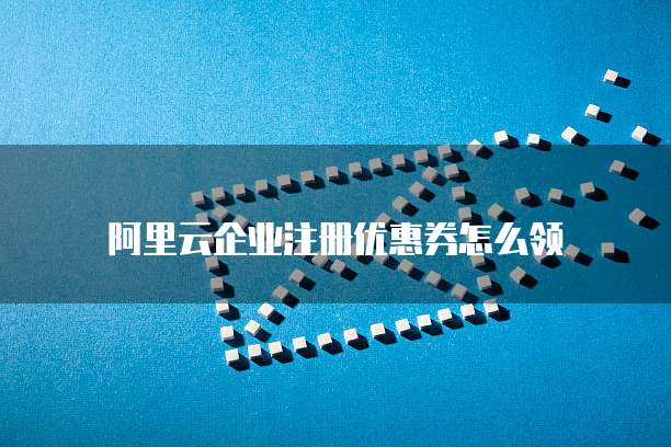 阿里云企业注册优惠券怎么领