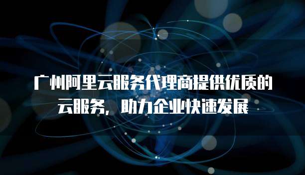广州阿里云服务代理商提供优质的云服务,助力企业快速发展