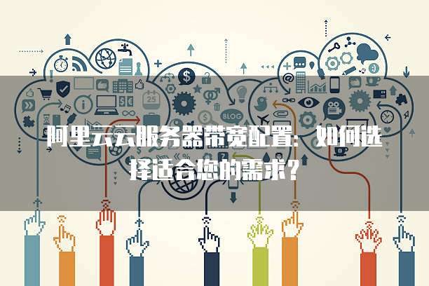 阿里云云服务器带宽配置：如何选择适合您的需求？