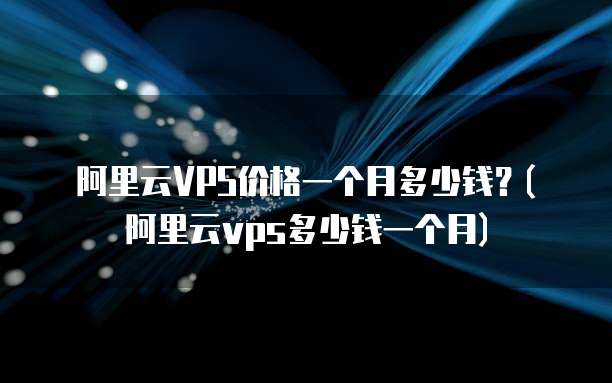 阿里云VPS价格一个月多少钱？(阿里云vps多少钱一个月)