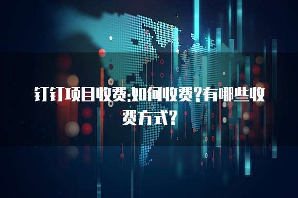 钉钉项目收费:如何收费?有哪些收费方式?